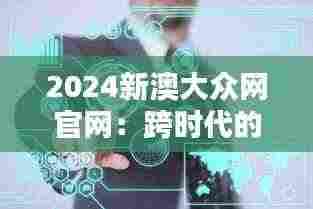 2024新澳大众网官网:跨时代的网络风标,引领信息新潮流