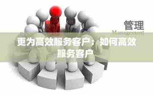 更为高效服务客户：如何高效服务客户 