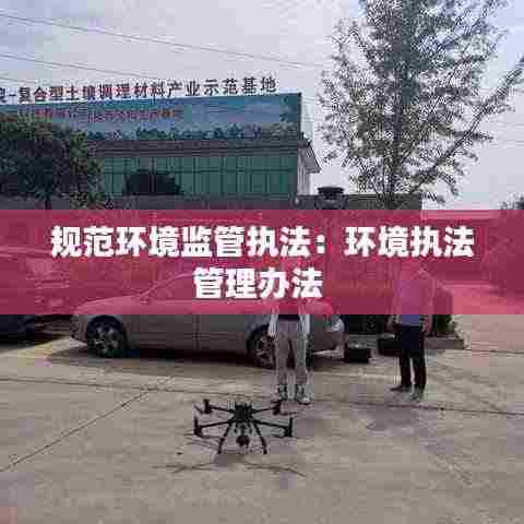 规范环境监管执法:环境执法管理办法