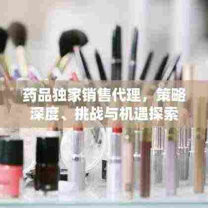 药品独家销售代理,策略深度、挑战与机遇探索