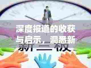 深度报道的收获与启示,洞悉新闻背后的故事与价值