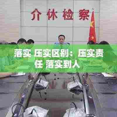 落实 压实区别:压实责任 落实到人