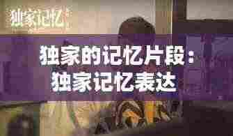 独家的记忆片段:独家记忆表达