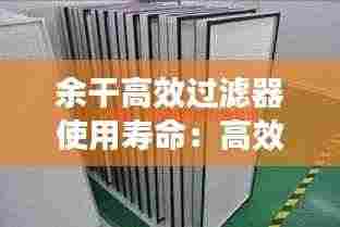 余干高效过滤器使用寿命：高效过滤器过滤等级与标准 