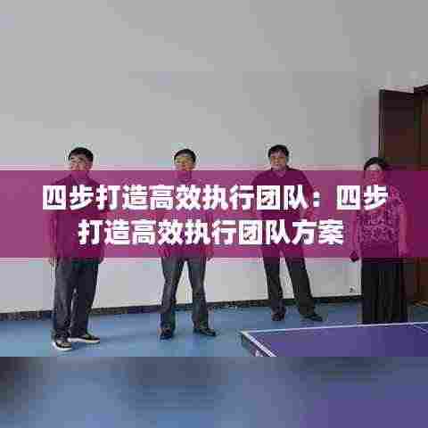 四步打造高效执行团队:四步打造高效执行团队方案