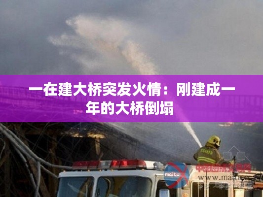 一在建大桥突发火情:刚建成一年的大桥倒塌