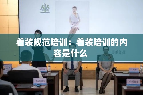 着装规范培训：着装培训的内容是什么 