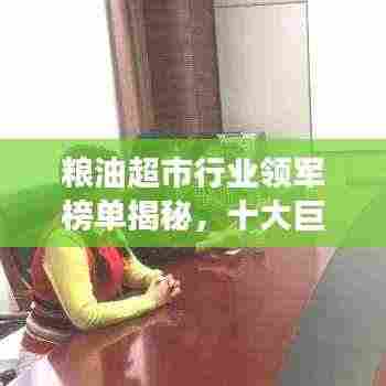 粮油超市行业领军榜单揭秘，十大巨头引领市场潮流