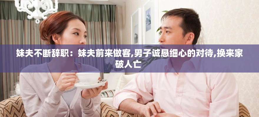 妹夫不断辞职：妹夫前来做客,男子诚恳细心的对待,换来家破人亡 