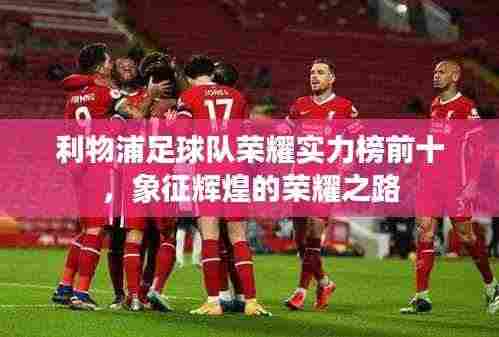 利物浦足球队荣耀实力榜前十,象征辉煌的荣耀之路
