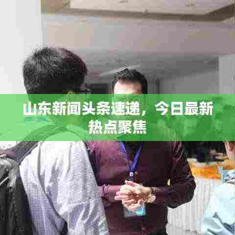 山东新闻头条速递,今日最新热点聚焦