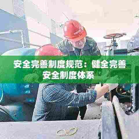 安全完善制度规范：健全完善安全制度体系 