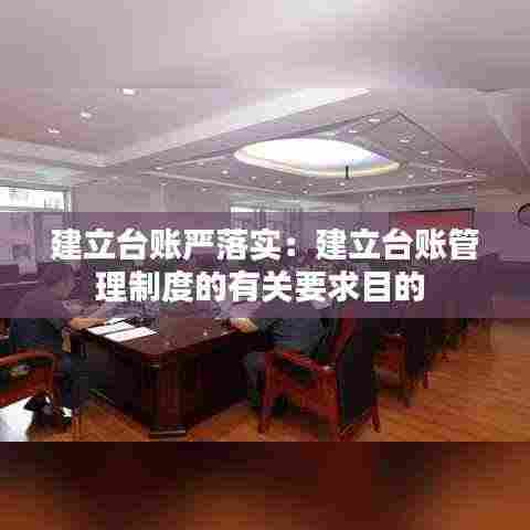 建立台账严落实:建立台账管理制度的有关要求目的