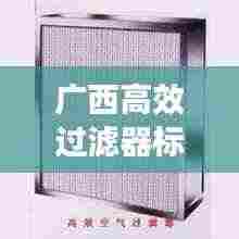 广西高效过滤器标准揭秘，过滤效率与应用广泛影响！