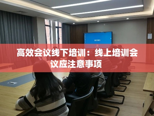 高效会议线下培训：线上培训会议应注意事项 