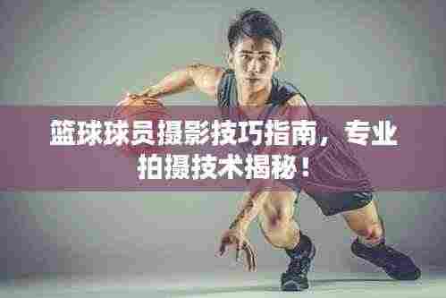篮球球员摄影技巧指南,专业拍摄技术揭秘!