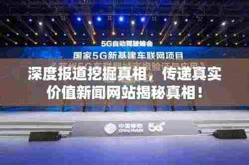 深度报道挖掘真相,传递真实价值新闻网站揭秘真相!