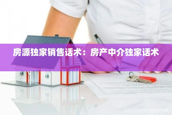 房源独家销售话术:房产中介独家话术