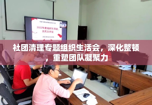 社团清理专题组织生活会,深化整顿,重塑团队凝聚力