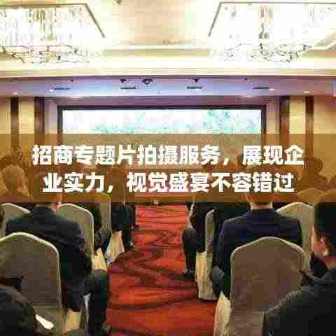 招商专题片拍摄服务，展现企业实力，视觉盛宴不容错过