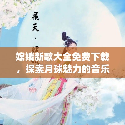 嫦娥新歌大全免费下载,探索月球魅力的音乐之旅