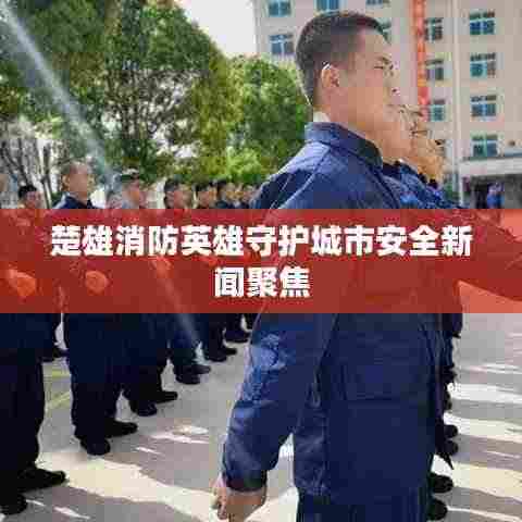 楚雄消防英雄守护城市安全新闻聚焦