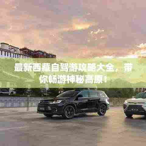 最新西藏自驾游攻略大全，带你畅游神秘高原！