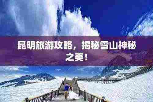 昆明旅游攻略，揭秘雪山神秘之美！