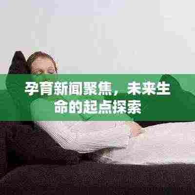 孕育新闻聚焦，未来生命的起点探索