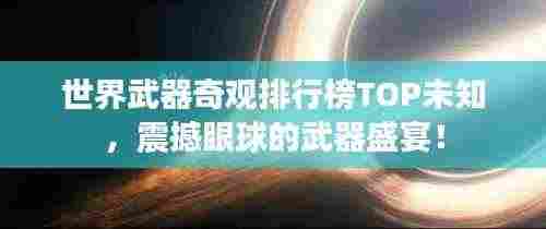世界武器奇观排行榜TOP未知,震撼眼球的武器盛宴!