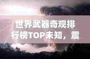 世界武器奇观排行榜TOP未知,震撼眼球的武器盛宴!
