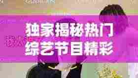 独家揭秘热门综艺节目精彩幕后瞬间