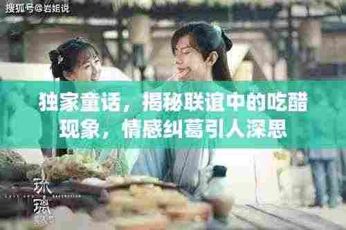 独家童话,揭秘联谊中的吃醋现象,情感纠葛引人深思