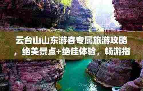 云台山山东游客专属旅游攻略，绝美景点+绝佳体验，畅游指南！
