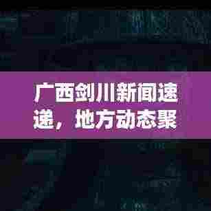广西剑川新闻速递,地方动态聚焦,多元发展展现