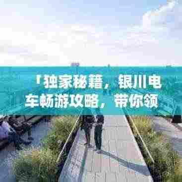 「独家秘籍,银川电车畅游攻略,带你领略别样风情!」