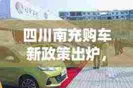 四川南充购车新政策出炉，引领汽车消费潮流，优惠不断！
