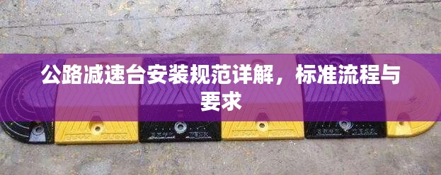 公路减速台安装规范详解,标准流程与要求