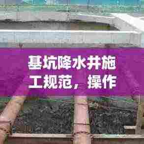 基坑降水井施工规范,操作要点与注意事项全解析