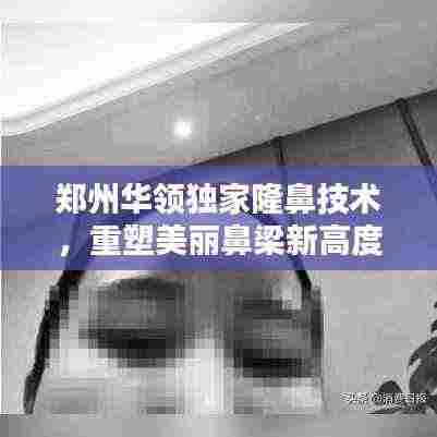 郑州华领独家隆鼻技术,重塑美丽鼻梁新高度