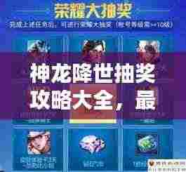 神龙降世抽奖攻略大全，最新指南助你轻松赢大奖！