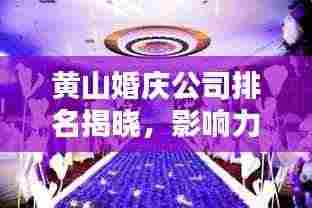 黄山婚庆公司排名揭晓，影响力深度解析