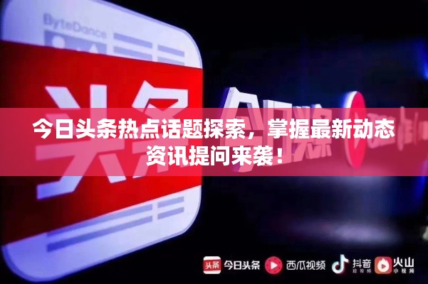 今日头条热点话题探索,掌握最新动态资讯提问来袭!