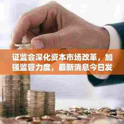 证监会深化资本市场改革,加强监管力度,最新消息今日发布