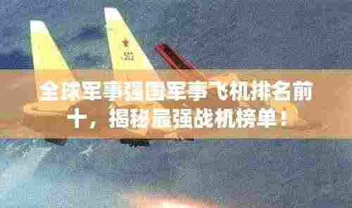 全球军事强国军事飞机排名前十，揭秘最强战机榜单！