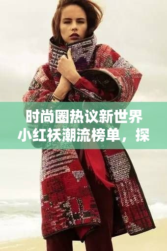 时尚圈热议新世界小红袄潮流榜单,探寻当红时尚新宠!