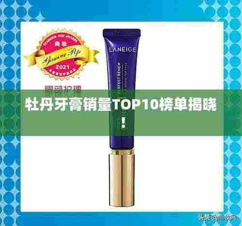 牡丹牙膏销量TOP10榜单揭晓!