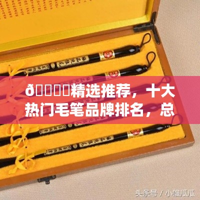 🖊️精选推荐,十大热门毛笔品牌排名,总有一款适合你!