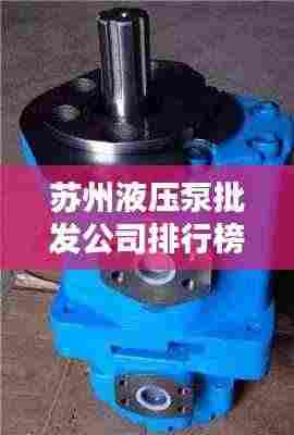 苏州液压泵批发公司排行榜TOP榜单揭晓