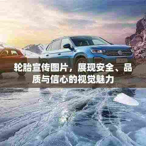 轮胎宣传图片,展现安全、品质与信心的视觉魅力